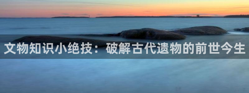 第一版主小说最新网址：文物知识小绝技：破解古代遗物的前世今生